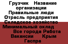 Грузчик › Название организации ­ Правильные люди › Отрасль предприятия ­ Складское хозяйство › Минимальный оклад ­ 28 000 - Все города Работа » Вакансии   . Крым,Гаспра